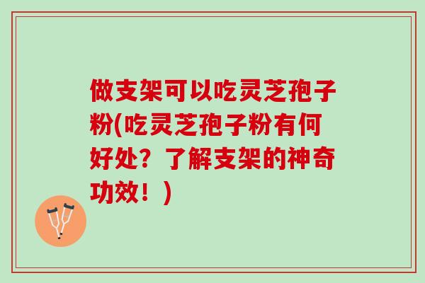 做支架可以吃灵芝孢子粉(吃灵芝孢子粉有何好处？了解支架的神奇功效！)