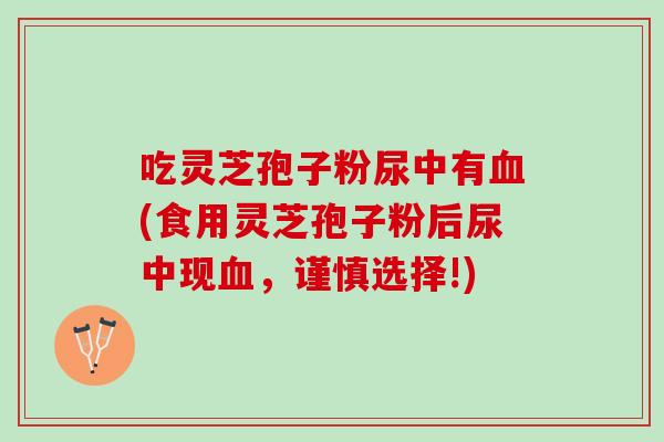 吃灵芝孢子粉尿中有血(食用灵芝孢子粉后尿中现血，谨慎选择!)
