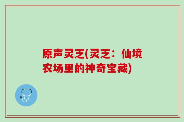 原声灵芝(灵芝:仙境农场里的神奇宝藏) 原声灵芝(灵芝:仙境农场里的神奇宝藏)
