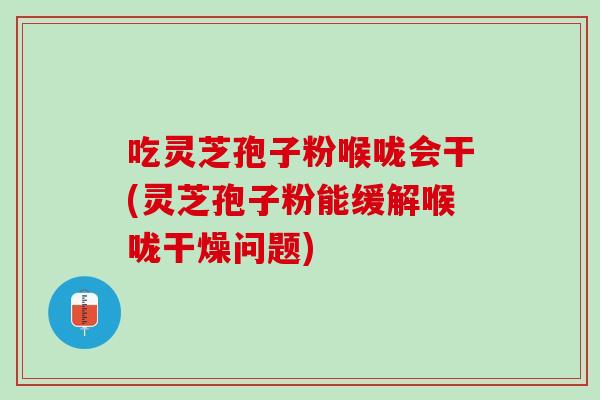 吃灵芝孢子粉喉咙会干(灵芝孢子粉能缓解喉咙干燥问题)