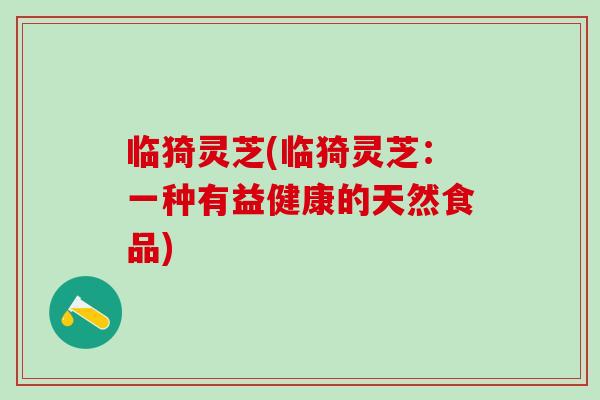 临猗灵芝(临猗灵芝：一种有益健康的天然食品)