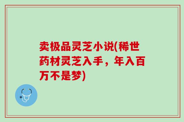 卖极品灵芝小说(稀世药材灵芝入手,年入百万不是梦) 卖极品灵芝小说(稀世药材灵芝入手,年入百万不是梦)