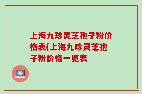 上海九珍灵芝孢子粉价格表(上海九珍灵芝孢子粉价格一览表