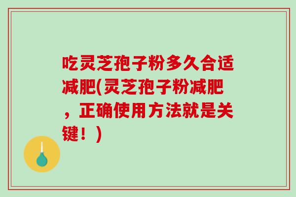 吃灵芝孢子粉多久合适(灵芝孢子粉,正确使用方法就是关键!) 吃灵芝孢子粉多久合适(灵芝孢子粉,正确使用方法就是关键!)