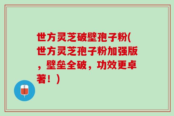 世方灵芝破壁孢子粉(世方灵芝孢子粉加强版，壁垒全破，功效更卓著！)