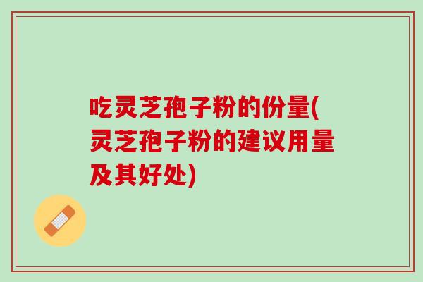 吃灵芝孢子粉的份量(灵芝孢子粉的建议用量及其好处)