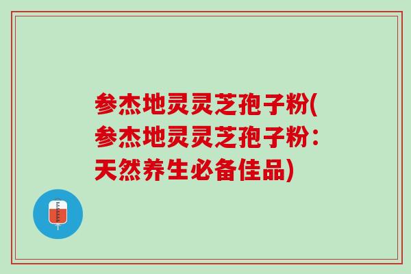 参杰地灵灵芝孢子粉(参杰地灵灵芝孢子粉：天然养生必备佳品)