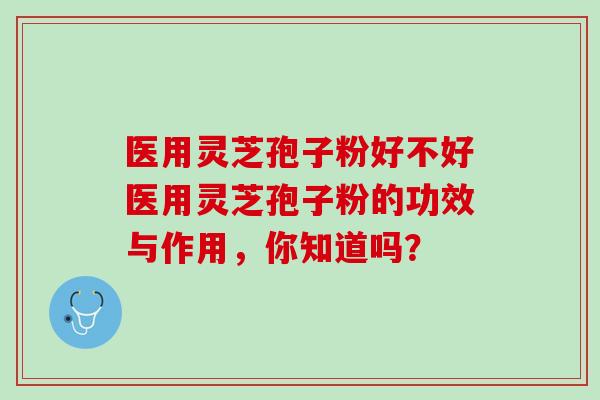 医用灵芝孢子粉好不好医用灵芝孢子粉的功效与作用，你知道吗？