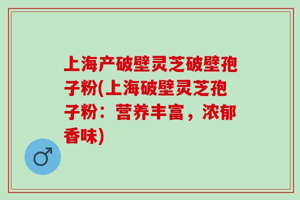 上海产破壁灵芝破壁孢子粉(上海破壁灵芝孢子粉：营养丰富，浓郁香味)