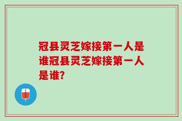 冠县灵芝嫁接第一人是谁冠县灵芝嫁接第一人是谁？