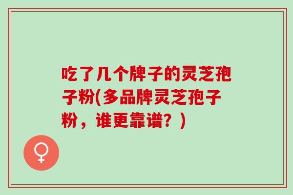 吃了几个牌子的灵芝孢子粉(多品牌灵芝孢子粉，谁更靠谱？)