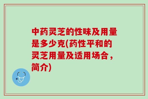 灵芝的性味及用量是多少克(平和的灵芝用量及适用场合,简介) 灵芝的性味及用量是多少克(平和的灵芝用量及适用场合,简介)