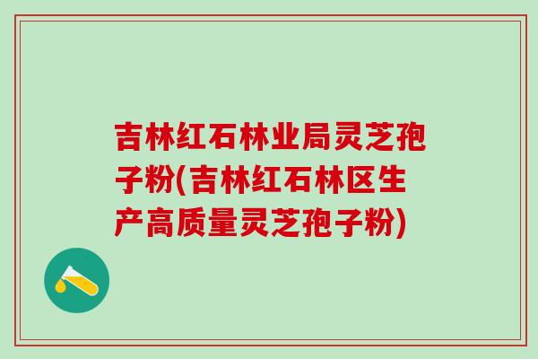 吉林红石林业局灵芝孢子粉(吉林红石林区生产高质量灵芝孢子粉)