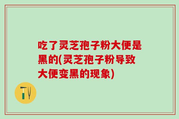 吃了灵芝孢子粉大便是黑的(灵芝孢子粉导致大便变黑的现象)