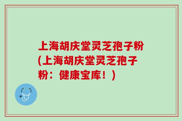 上海胡庆堂灵芝孢子粉(上海胡庆堂灵芝孢子粉:健康宝库!) 上海胡庆堂灵芝孢子粉(上海胡庆堂灵芝孢子粉:健康宝库!)