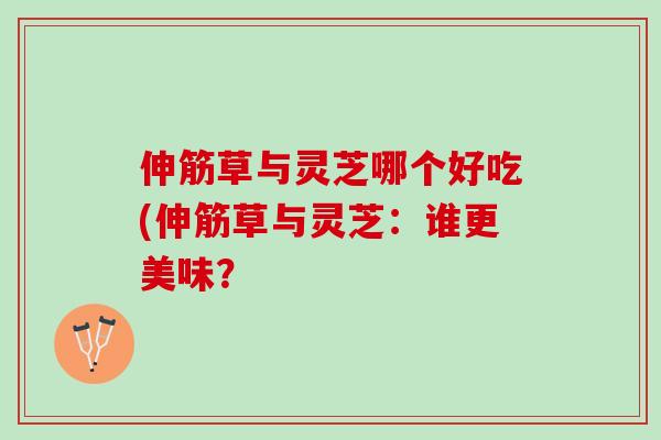 伸筋草与灵芝哪个好吃(伸筋草与灵芝：谁更美味？