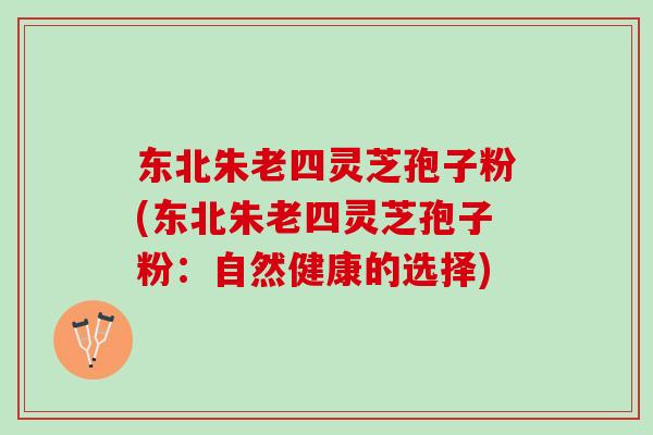 东北朱老四灵芝孢子粉(东北朱老四灵芝孢子粉：自然健康的选择)