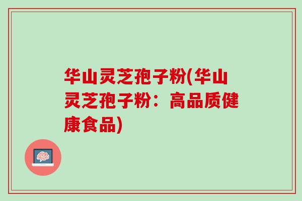 华山灵芝孢子粉(华山灵芝孢子粉:高品质健康食品) 华山灵芝孢子粉(华山灵芝孢子粉:高品质健康食品)
