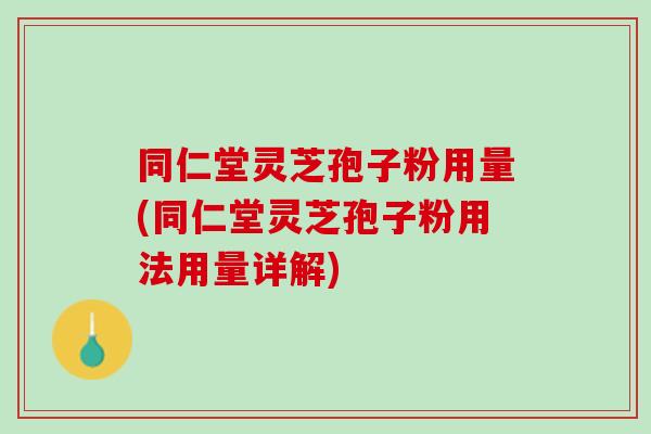同仁堂灵芝孢子粉用量(同仁堂灵芝孢子粉用法用量详解) 同仁堂灵芝孢子粉用量(同仁堂灵芝孢子粉用法用量详解)