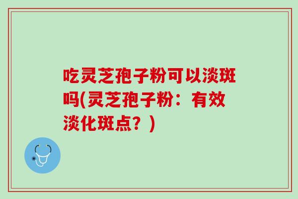 吃灵芝孢子粉可以淡斑吗(灵芝孢子粉：有效淡化斑点？)