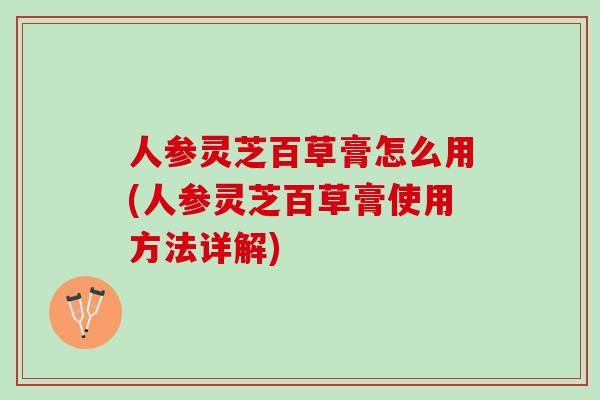 人参灵芝百草膏怎么用(人参灵芝百草膏使用方法详解) 人参灵芝百草膏怎么用(人参灵芝百草膏使用方法详解)
