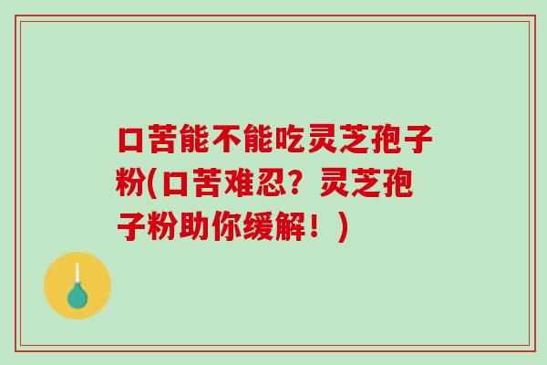 口苦能不能吃灵芝孢子粉(口苦难忍？灵芝孢子粉助你缓解！)