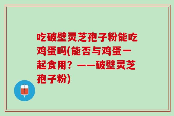 吃破壁灵芝孢子粉能吃鸡蛋吗(能否与鸡蛋一起食用?——破壁灵芝孢子粉) 吃破壁灵芝孢子粉能吃鸡蛋吗(能否与鸡蛋一起食用?——破壁灵芝孢子粉)