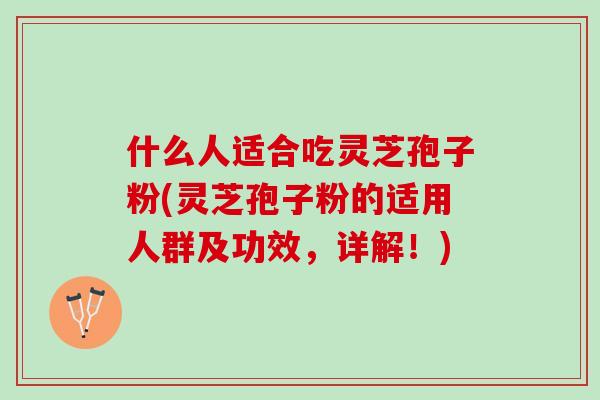 什么人适合吃灵芝孢子粉(灵芝孢子粉的适用人群及功效，详解！)