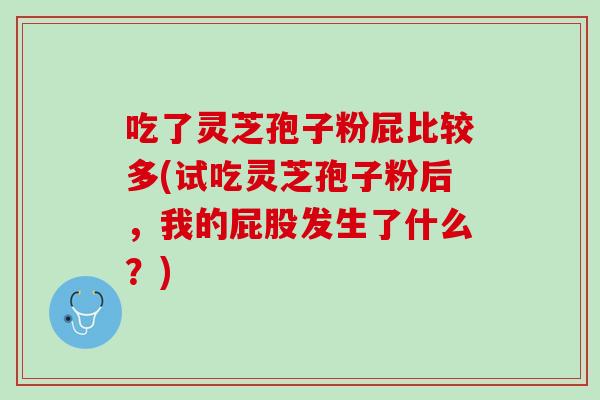 吃了灵芝孢子粉屁比较多(试吃灵芝孢子粉后，我的屁股发生了什么？)