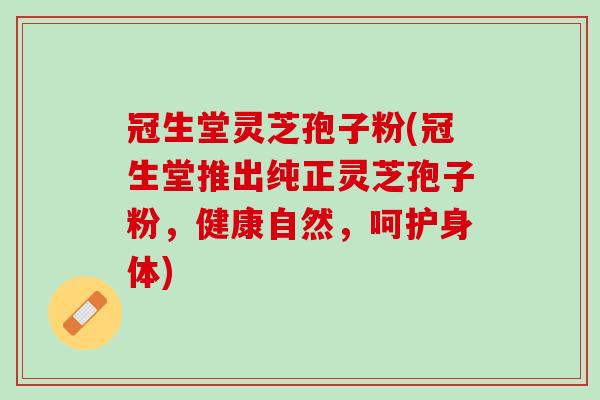 冠生堂灵芝孢子粉(冠生堂推出纯正灵芝孢子粉，健康自然，呵护身体)