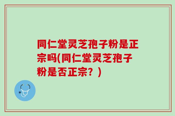 同仁堂灵芝孢子粉是正宗吗(同仁堂灵芝孢子粉是否正宗?) 同仁堂灵芝孢子粉是正宗吗(同仁堂灵芝孢子粉是否正宗?)