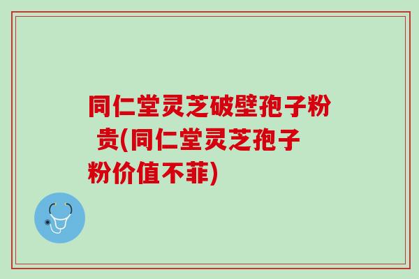 同仁堂灵芝破壁孢子粉 贵(同仁堂灵芝孢子粉价值不菲) 同仁堂灵芝破壁孢子粉 贵(同仁堂灵芝孢子粉价值不菲)