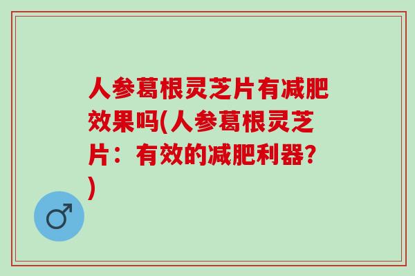 人参葛根灵芝片有效果吗(人参葛根灵芝片:有效的利器?) 人参葛根灵芝片有效果吗(人参葛根灵芝片:有效的利器?)