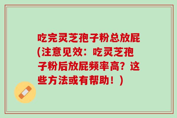 吃完灵芝孢子粉总放屁(注意见效:吃灵芝孢子粉后放屁频率高?这些方法或有帮助!) 吃完灵芝孢子粉总放屁(注意见效:吃灵芝孢子粉后放屁频率高?这些方法或有帮助!)