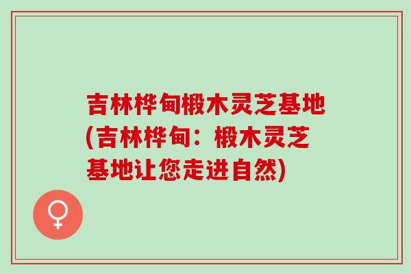 吉林桦甸椴木灵芝基地(吉林桦甸：椴木灵芝基地让您走进自然)
