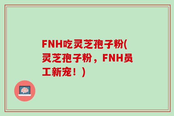 FNH吃灵芝孢子粉(灵芝孢子粉，FNH员工新宠！)