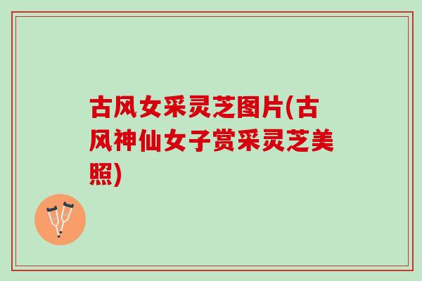 古风女采灵芝图片(古风神仙女子赏采灵芝美照)