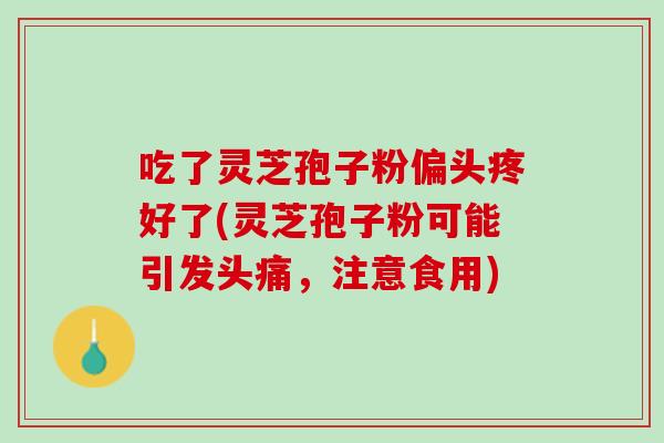 吃了灵芝孢子粉偏头疼好了(灵芝孢子粉可能引发头痛，注意食用)