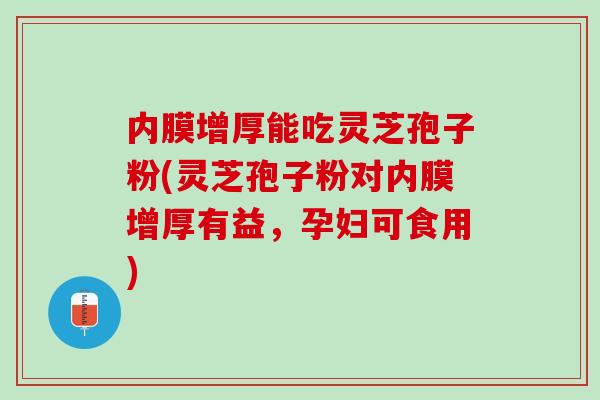 内膜增厚能吃灵芝孢子粉(灵芝孢子粉对内膜增厚有益，孕妇可食用)