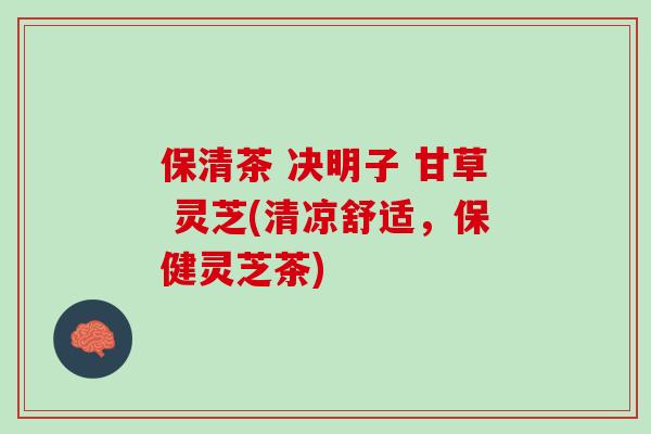 保清茶 决明子 甘草 灵芝(清凉舒适，保健灵芝茶)