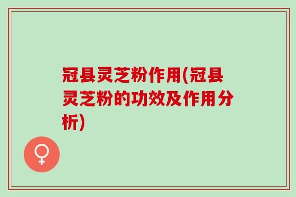 冠县灵芝粉作用(冠县灵芝粉的功效及作用分析) 冠县灵芝粉作用(冠县灵芝粉的功效及作用分析)