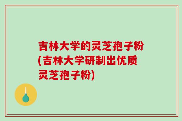 吉林大学的灵芝孢子粉(吉林大学研制出优质灵芝孢子粉)