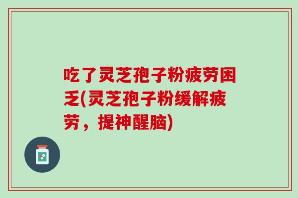 吃了灵芝孢子粉疲劳困乏(灵芝孢子粉缓解疲劳，提神醒脑)