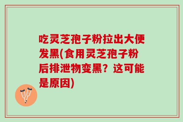 吃灵芝孢子粉拉出大便发黑(食用灵芝孢子粉后排泄物变黑？这可能是原因)