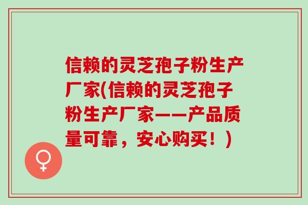 信赖的灵芝孢子粉生产厂家(信赖的灵芝孢子粉生产厂家——产品质量可靠，安心购买！)