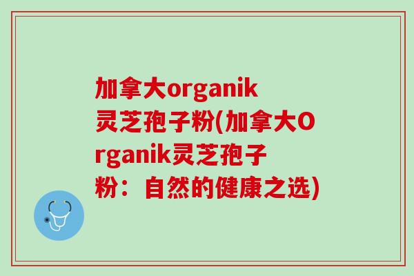 加拿大organik灵芝孢子粉(加拿大Organik灵芝孢子粉：自然的健康之选)