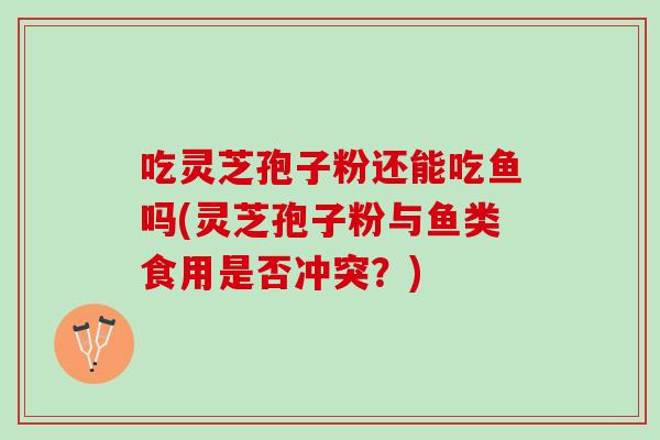 吃灵芝孢子粉还能吃鱼吗(灵芝孢子粉与鱼类食用是否冲突？)