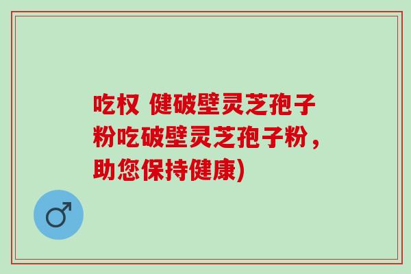 吃权 健破壁灵芝孢子粉吃破壁灵芝孢子粉，助您保持健康)