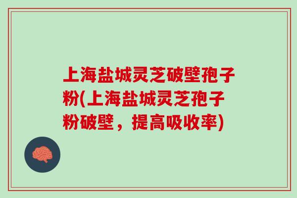 上海盐城灵芝破壁孢子粉(上海盐城灵芝孢子粉破壁，提高吸收率)