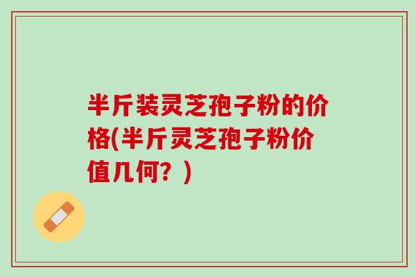 半斤装灵芝孢子粉的价格(半斤灵芝孢子粉价值几何?) 半斤装灵芝孢子粉的价格(半斤灵芝孢子粉价值几何?)